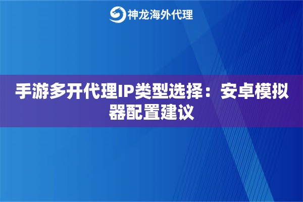 手游多开代理IP类型选择：安卓模拟器配置建议