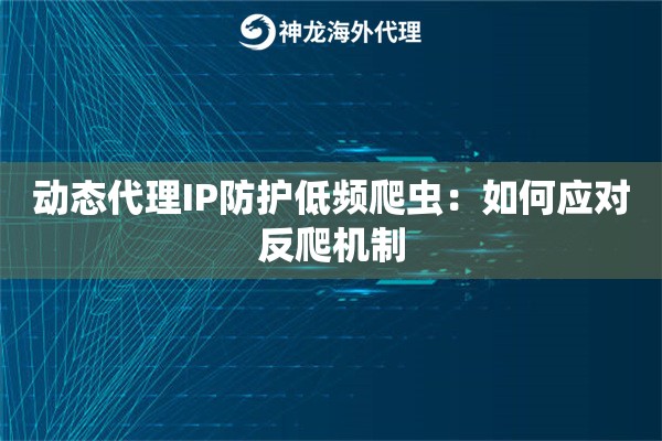 动态代理IP防护低频爬虫：如何应对反爬机制