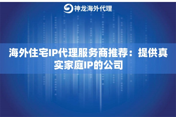 海外住宅IP代理服务商推荐：提供真实家庭IP的公司