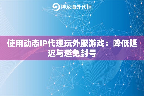 使用动态IP代理玩外服游戏：降低延迟与避免封号