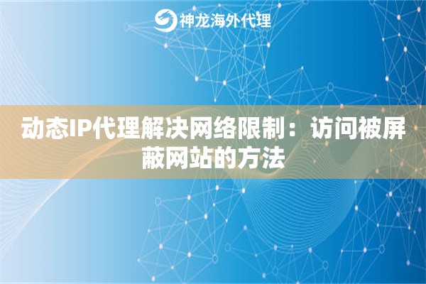 动态IP代理解决网络限制：访问被屏蔽网站的方法