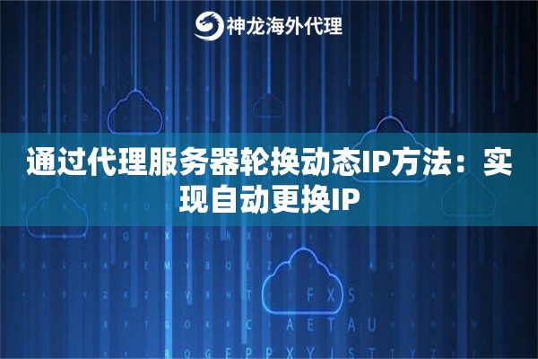 通过代理服务器轮换动态IP方法：实现自动更换IP