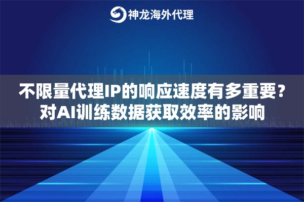 不限量代理IP的响应速度有多重要？对AI训练数据获取效率的影响
