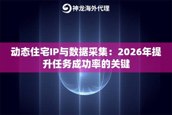 动态住宅IP与数据采集：2026年提升任务成功率的关键