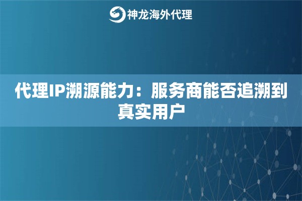 代理IP溯源能力：服务商能否追溯到真实用户