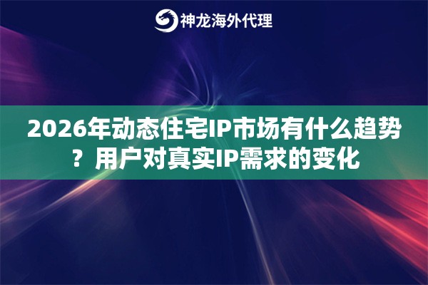 2026年动态住宅IP市场有什么趋势？用户对真实IP需求的变化