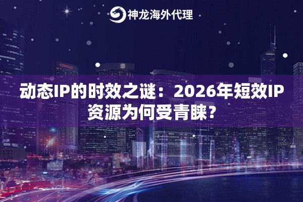 动态IP的时效之谜：2026年短效IP资源为何受青睐？