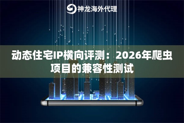 动态住宅IP横向评测：2026年爬虫项目的兼容性测试