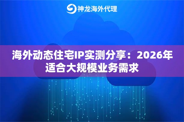 海外动态住宅IP实测分享：2026年适合大规模业务需求