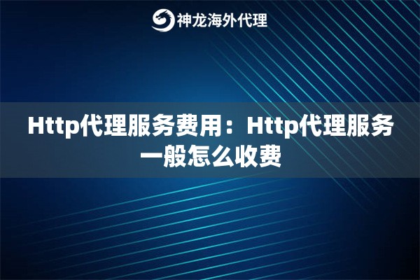 Http代理服务费用：Http代理服务一般怎么收费