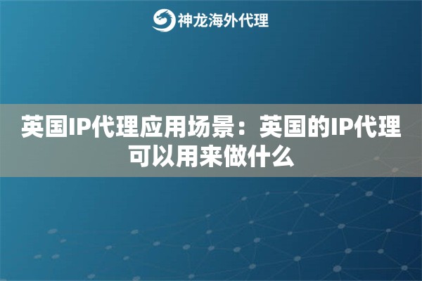 英国IP代理应用场景：英国的IP代理可以用来做什么