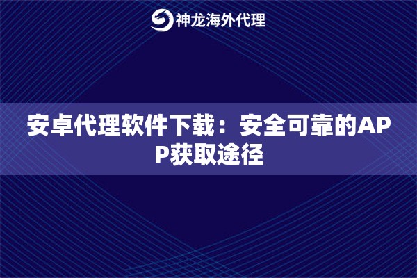 安卓代理软件下载：安全可靠的APP获取途径