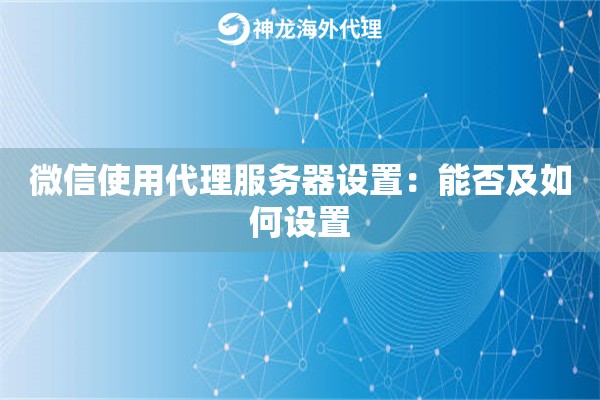 微信使用代理服务器设置：能否及如何设置