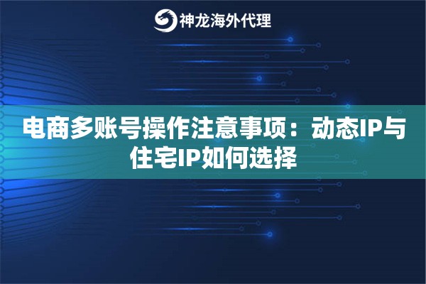 电商多账号操作注意事项：动态IP与住宅IP如何选择