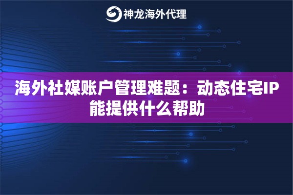 海外社媒账户管理难题：动态住宅IP能提供什么帮助
