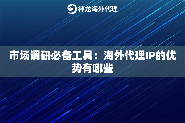 市场调研必备工具：海外代理IP的优势有哪些