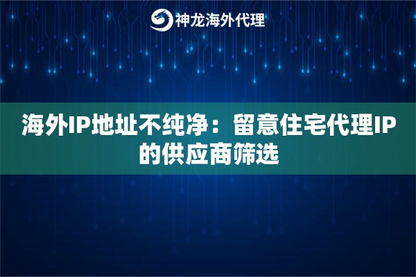 海外IP地址不纯净：留意住宅代理IP的供应商筛选