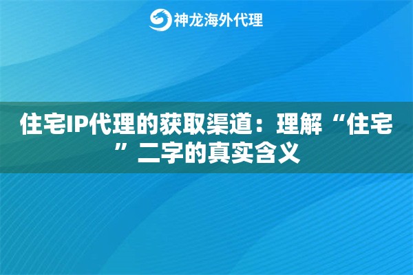 住宅IP代理的获取渠道：理解“住宅”二字的真实含义