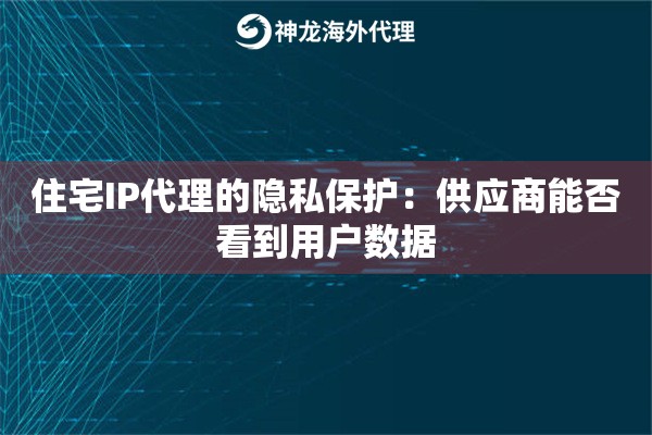 住宅IP代理的隐私保护：供应商能否看到用户数据