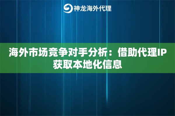 海外市场竞争对手分析：借助代理IP获取本地化信息