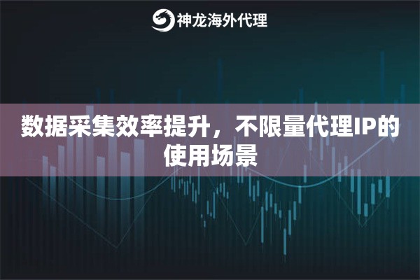 数据采集效率提升，不限量代理IP的使用场景