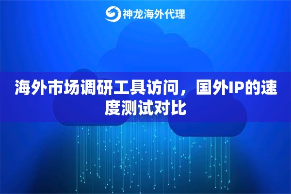 海外市场调研工具访问，国外IP的速度测试对比