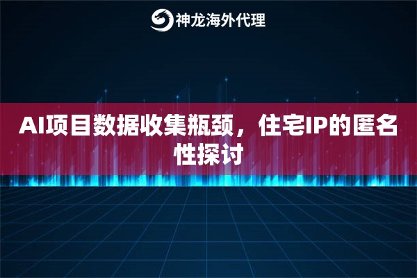 AI项目数据收集瓶颈，住宅IP的匿名性探讨