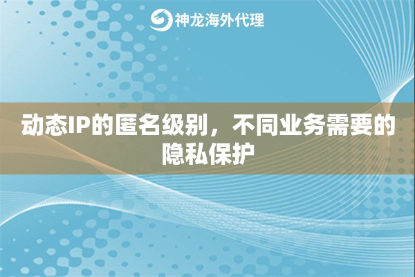 动态IP的匿名级别，不同业务需要的隐私保护