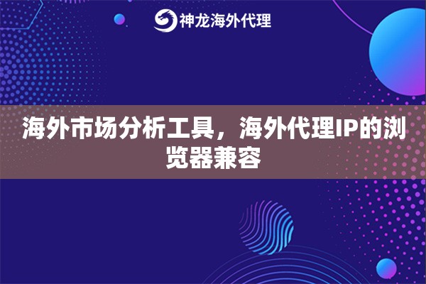 海外市场分析工具，海外代理IP的浏览器兼容