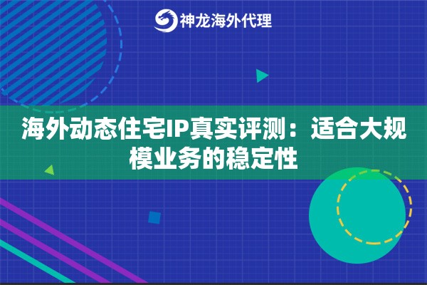 海外动态住宅IP真实评测：适合大规模业务的稳定性