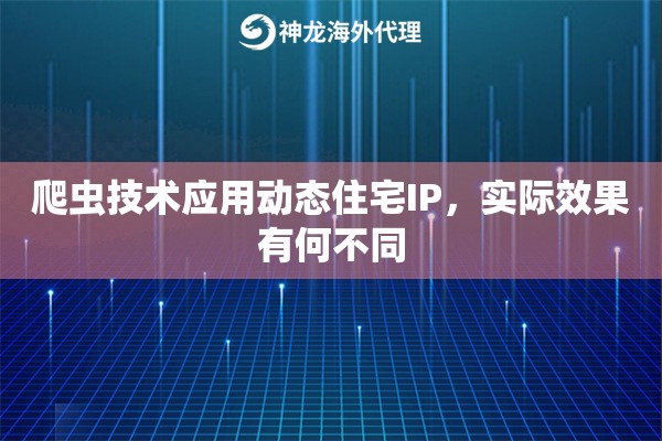 爬虫技术应用动态住宅IP，实际效果有何不同