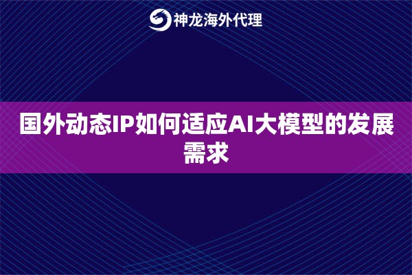 国外动态IP如何适应AI大模型的发展需求