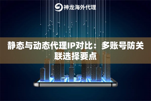 静态与动态代理IP对比：多账号防关联选择要点