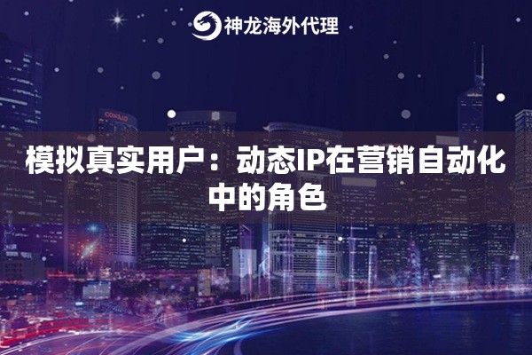 模拟真实用户：动态IP在营销自动化中的角色