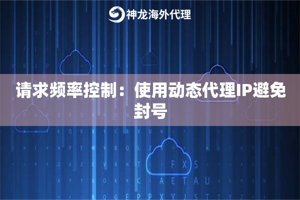 请求频率控制：使用动态代理IP避免封号