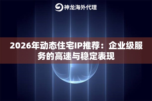 2026年动态住宅IP推荐：企业级服务的高速与稳定表现