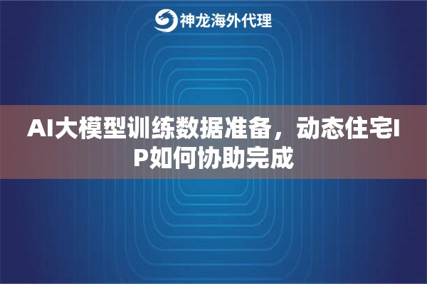 AI大模型训练数据准备，动态住宅IP如何协助完成