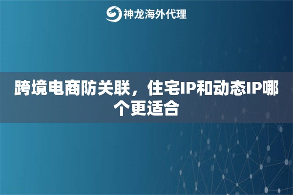 跨境电商防关联，住宅IP和动态IP哪个更适合