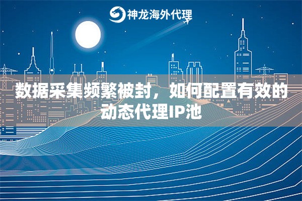 数据采集频繁被封，如何配置有效的动态代理IP池