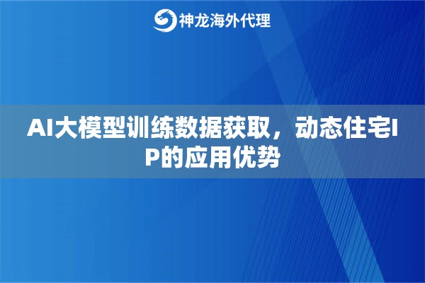 AI大模型训练数据获取，动态住宅IP的应用优势