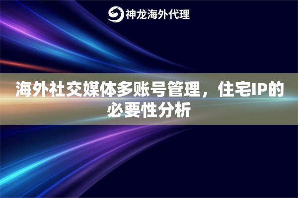 海外社交媒体多账号管理，住宅IP的必要性分析