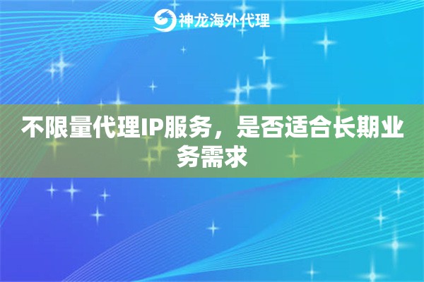 不限量代理IP服务，是否适合长期业务需求