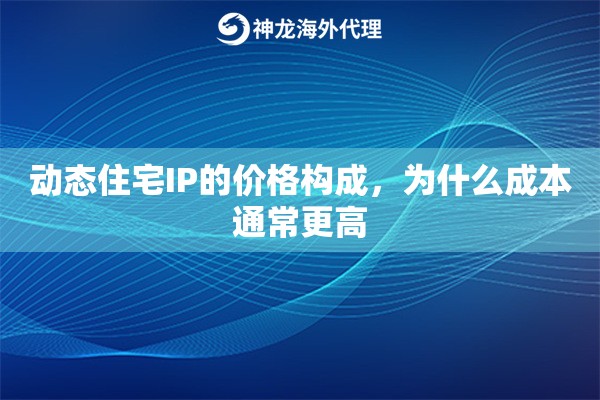 动态住宅IP的价格构成，为什么成本通常更高