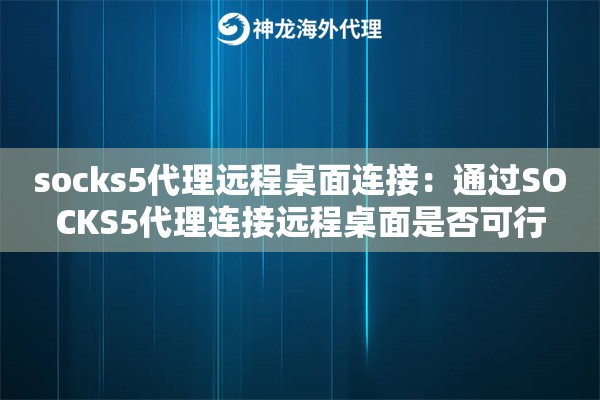 socks5代理远程桌面连接：通过SOCKS5代理连接远程桌面是否可行