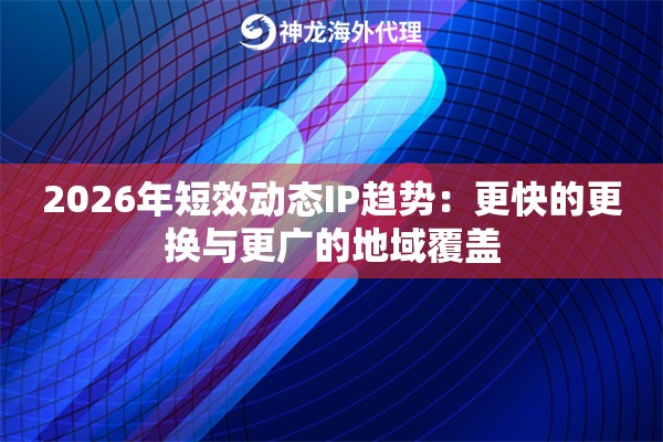 2026年短效动态IP趋势：更快的更换与更广的地域覆盖