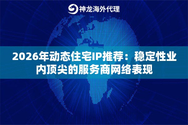 2026年动态住宅IP推荐：稳定性业内顶尖的服务商网络表现