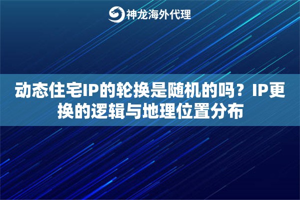 动态住宅IP的轮换是随机的吗？IP更换的逻辑与地理位置分布
