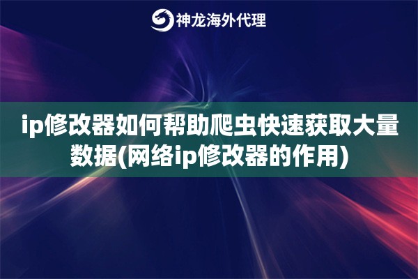 ip修改器如何帮助爬虫快速获取大量数据(网络ip修改器的作用)