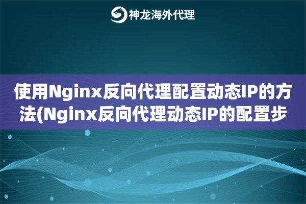 使用Nginx反向代理配置动态IP的方法(Nginx反向代理动态IP的配置步骤)