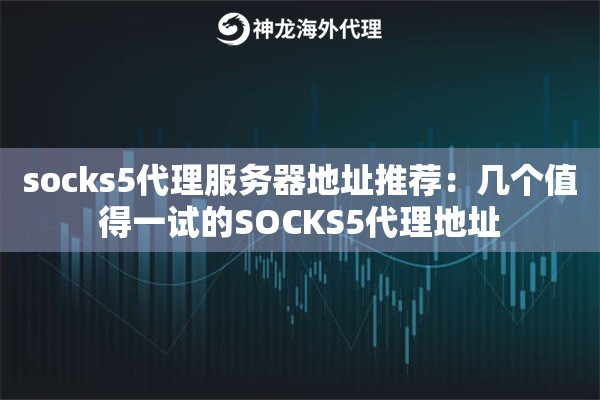 socks5代理服务器地址推荐：几个值得一试的SOCKS5代理地址
